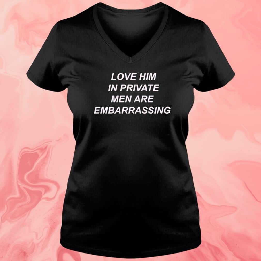 Love Him In Private Men Are Embarrassing T-Shirt Love Him In Private Men Are Embarrassing T-Shirt