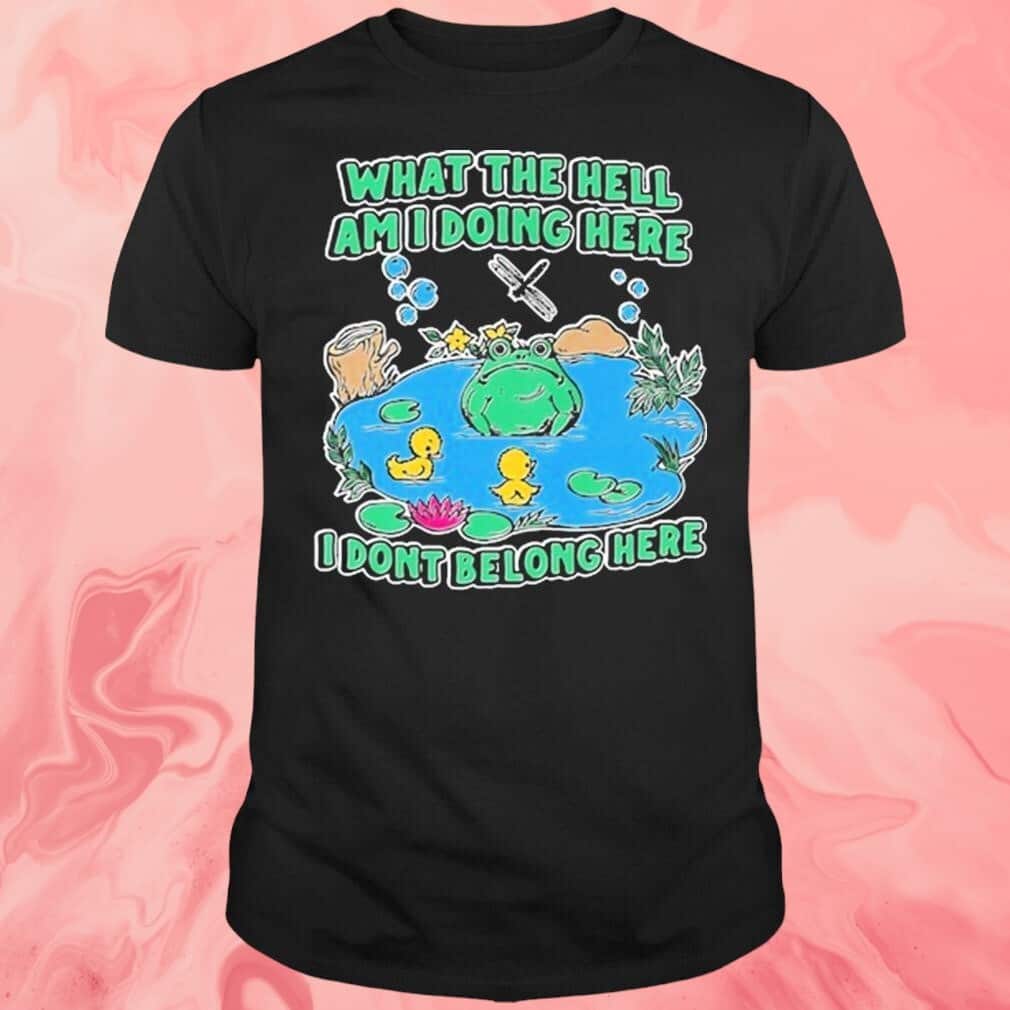 What The Hell Am I Doing Here I Don’t Belong Here T-Shirt What The Hell Am I Doing Here I Don’t Belong Here T-Shirt