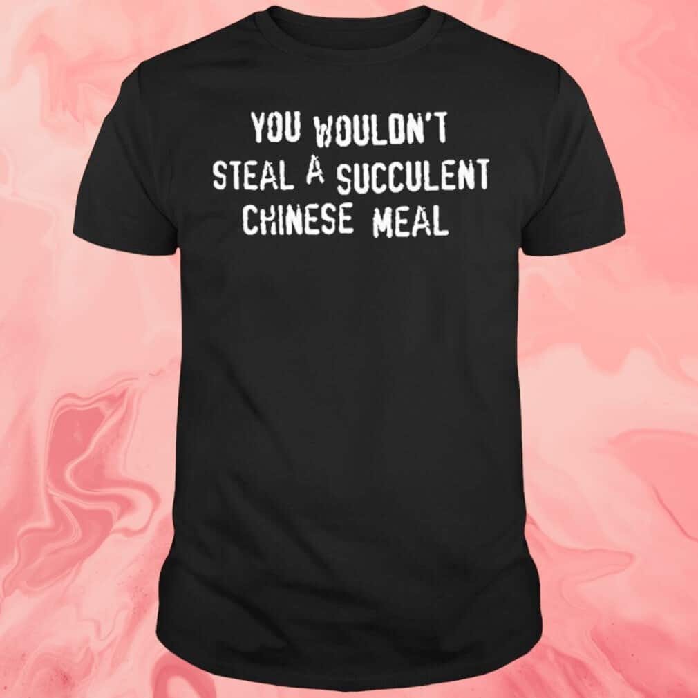 You Wouldn’t Steal A Succulent Chinese Meal T-Shirt You Wouldn’t Steal A Succulent Chinese Meal T-Shirt