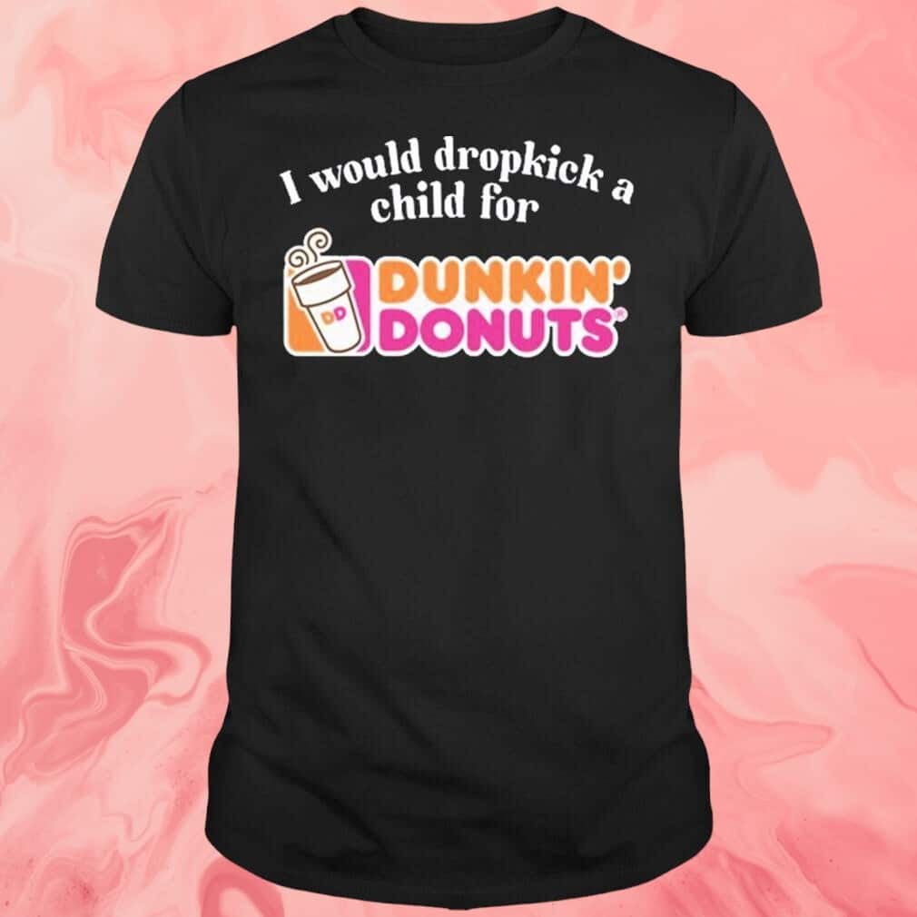 I Would Dropkick A Child For Dunkin’ Donuts T-Shirt