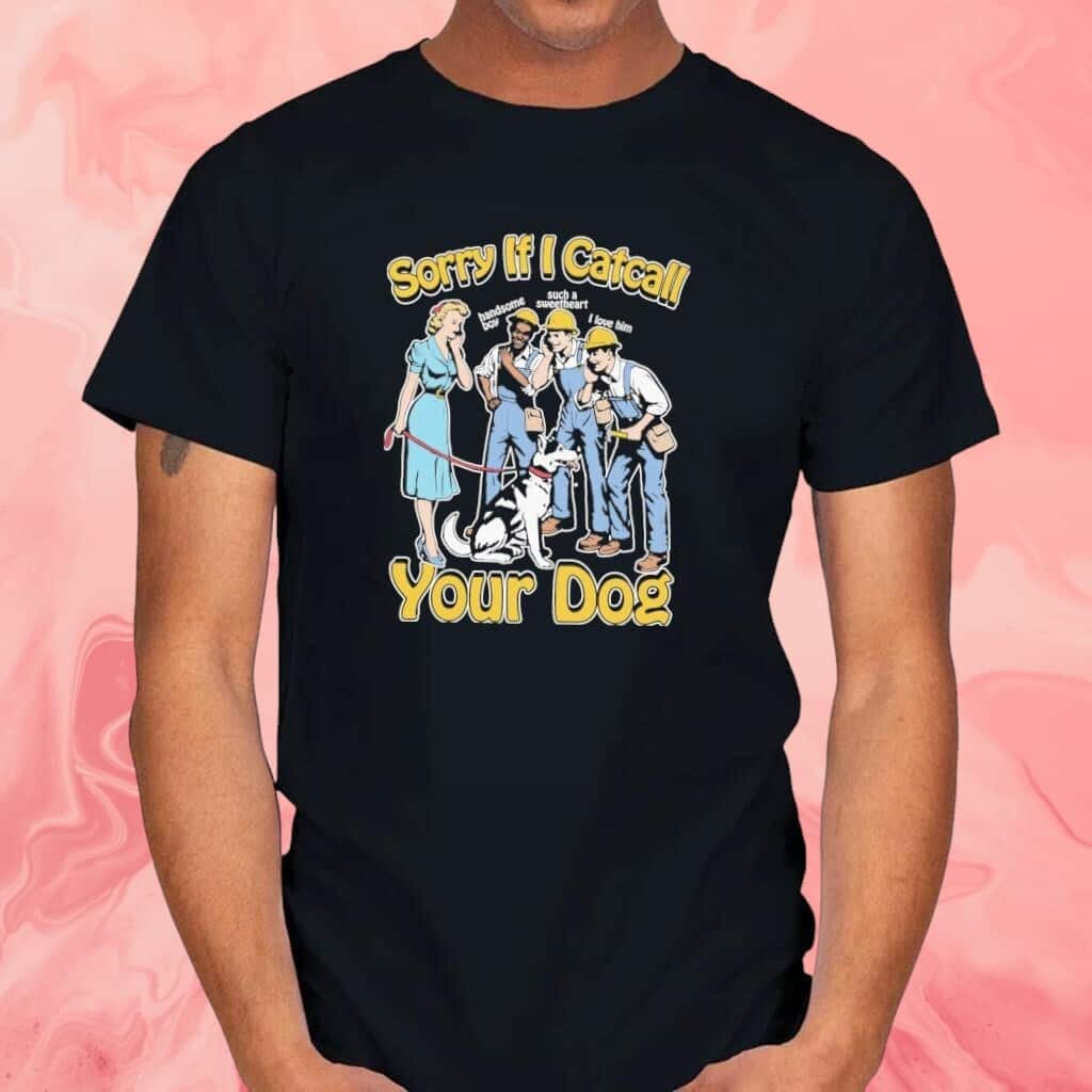 Sorry If I Catcall Your Dog T-Shirt Sorry If I Catcall Your Dog T-Shirt