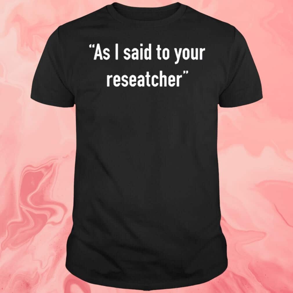 As I Said To Your Researcher T-Shirt