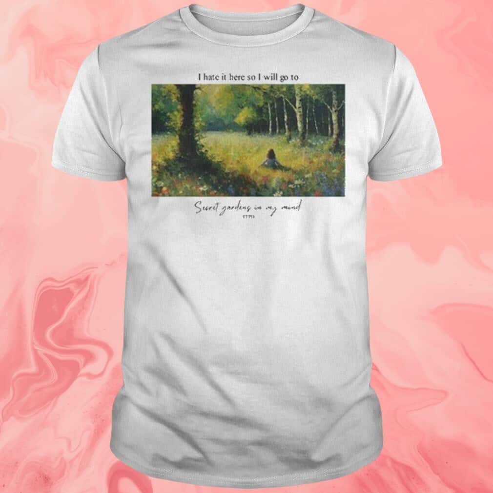 I Hate It Here So I Will Go To Secret Gardens In My Mind T-Shirt