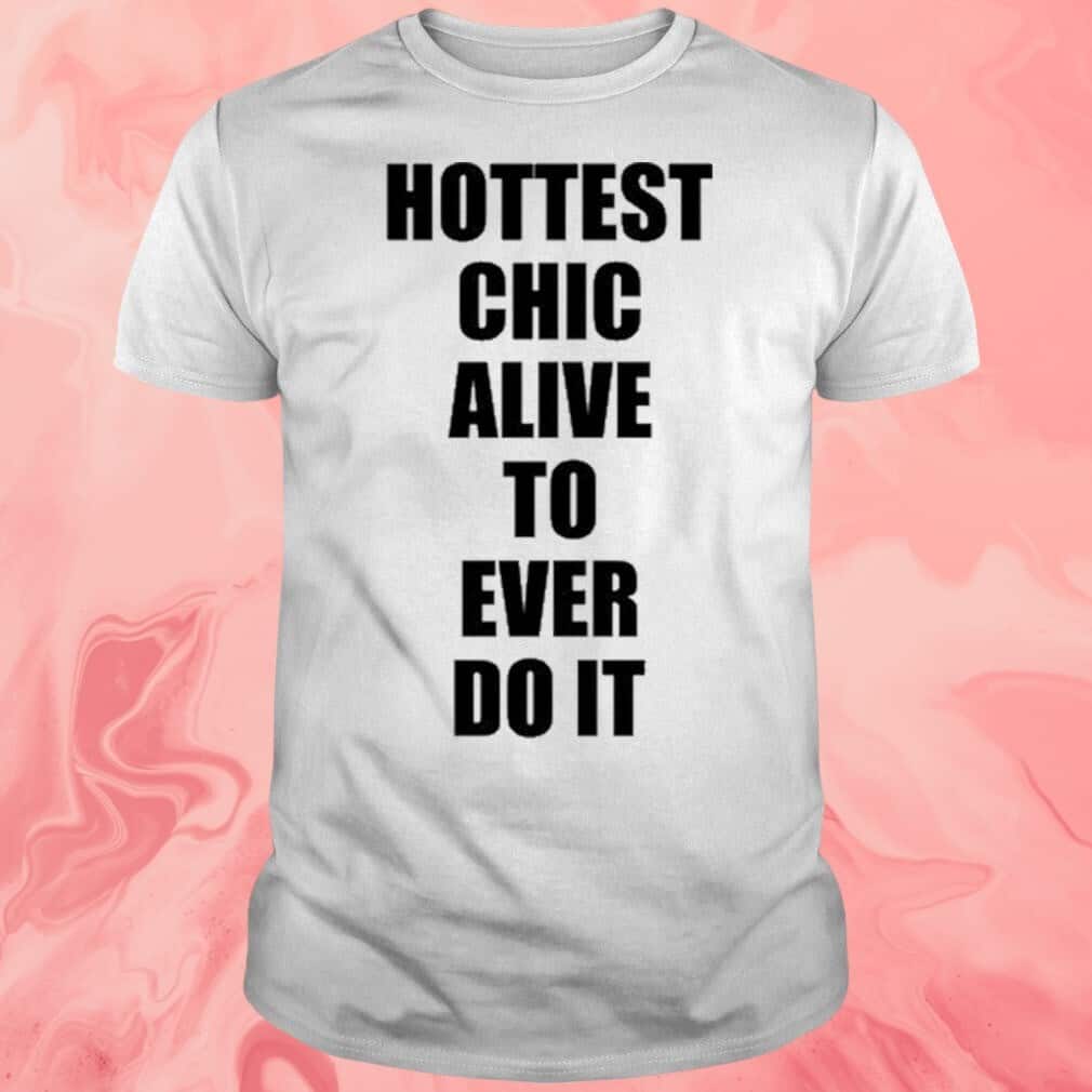 Hottest Chick Alive To Ever Do It T-Shirt