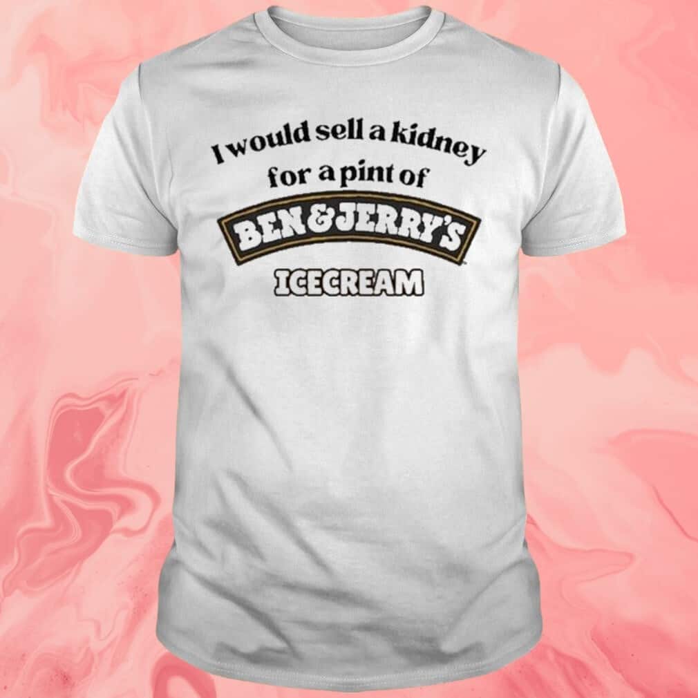 I Would Sell A Kidney For A Pint Of Ben And Jerry’s Icecream T-Shirt