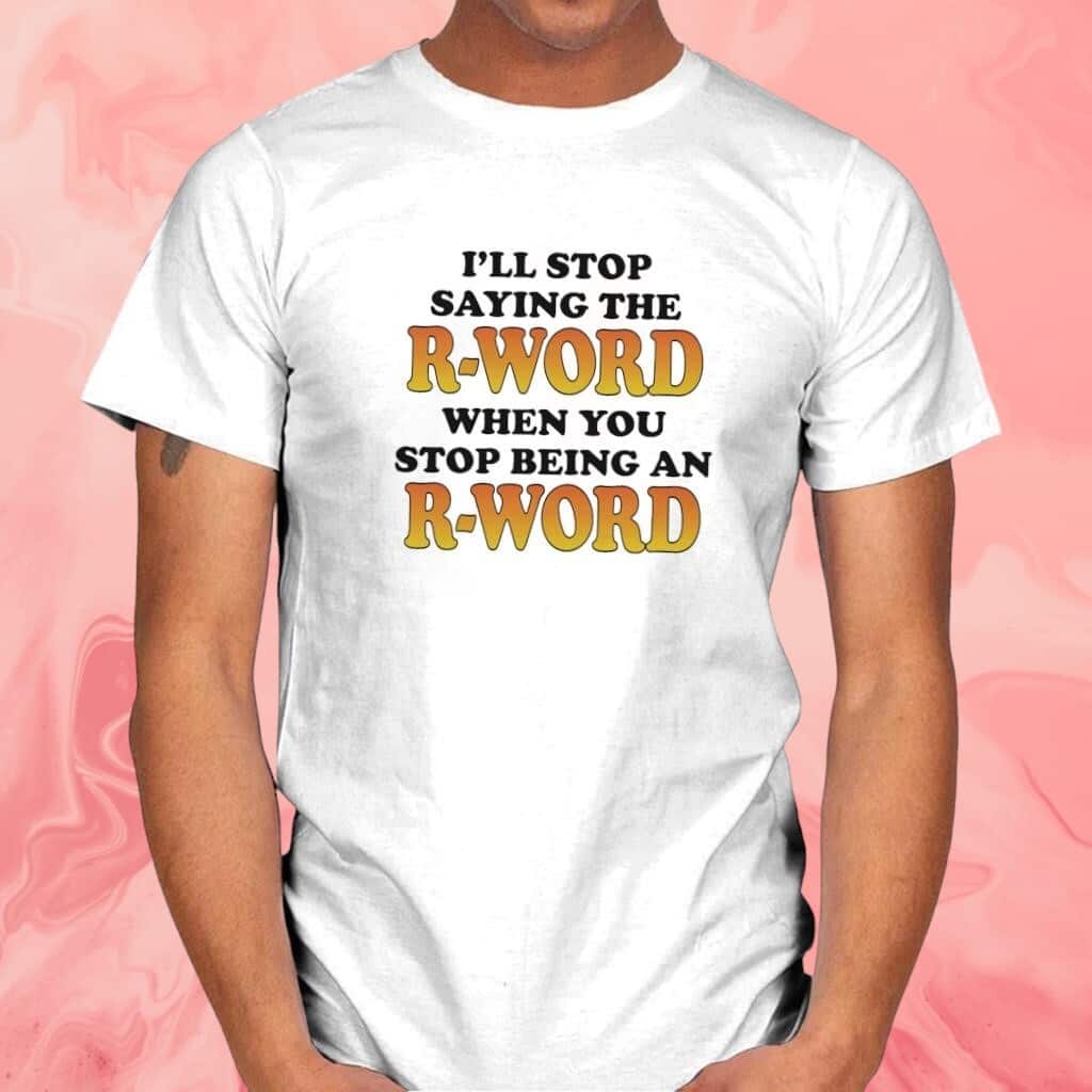 I’ll Stop Saying The R-word When You Stop Being An R-word T-Shirt