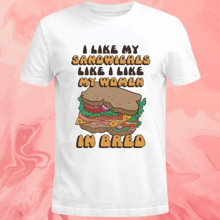 I Like My Sandwiches Like I Like My Woman In Bred T-Shirt