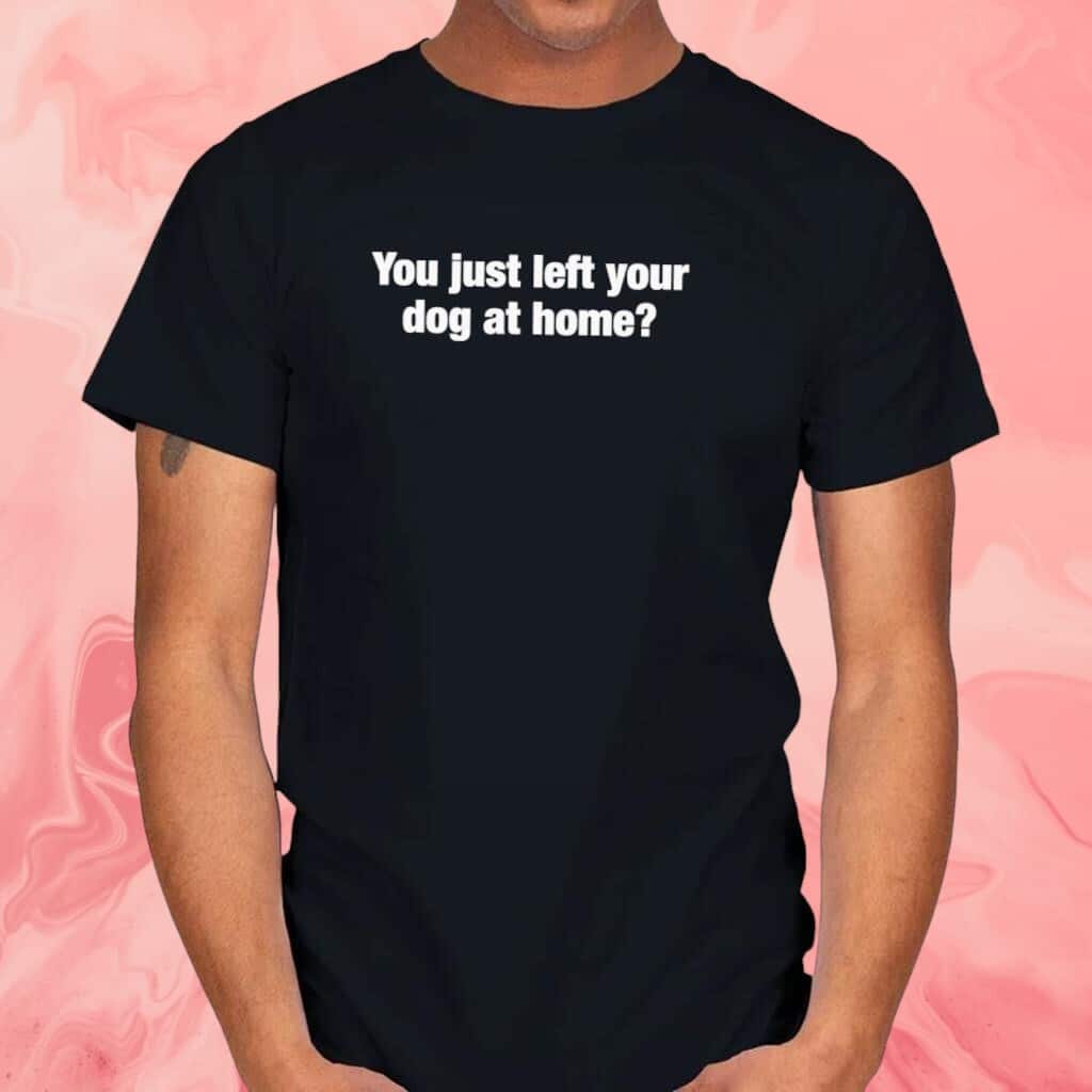 You Just Left Your Dog At Home T-Shirt You Just Left Your Dog At Home T-Shirt