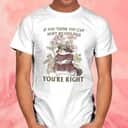 If You Think You Can Hurt My Feelings You&rsquo;re Right T-Shirt