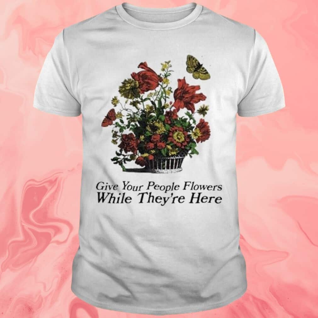 Give Your People Flowers While They’re Here T-Shirt