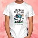 The less you want the more you have T-Shirt The less you want the more you have T-Shirt