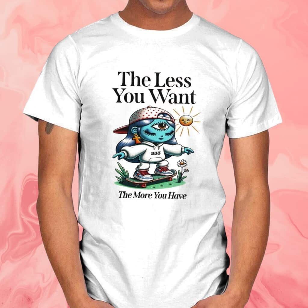 The less you want the more you have T-Shirt The less you want the more you have T-Shirt