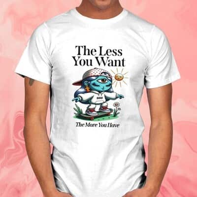 The less you want the more you have T-Shirt