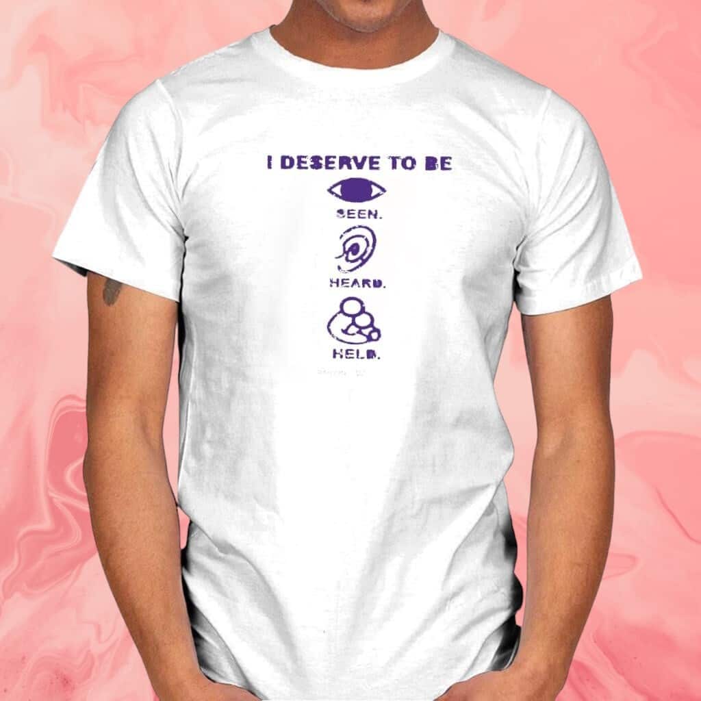 I Deserve To Be Seen Heard Held T-Shirt I Deserve To Be Seen Heard Held T-Shirt