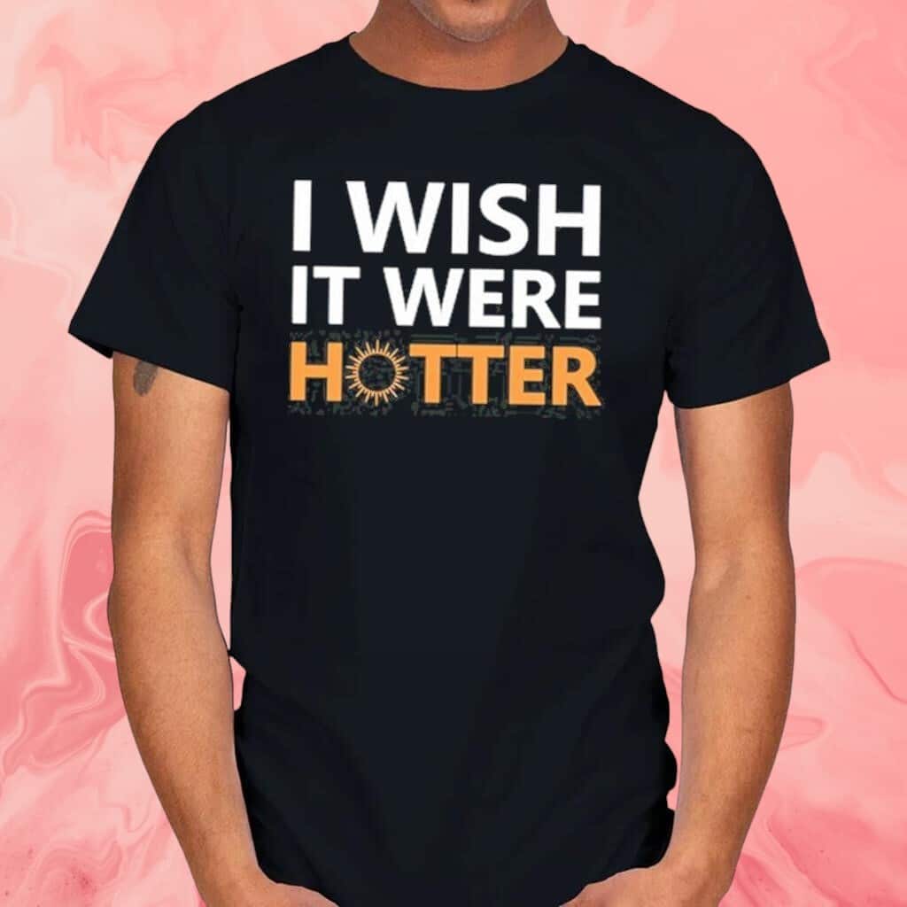 I Wish It Were Hotter T-Shirt I Wish It Were Hotter T-Shirt