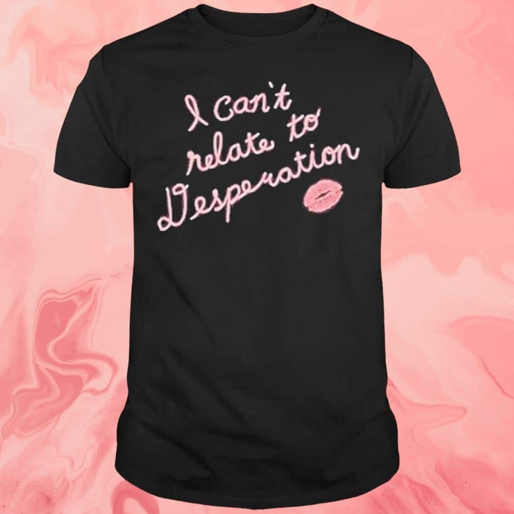 I Can’t Relate Desperation T-Shirt I Can’t Relate Desperation T-Shirt
