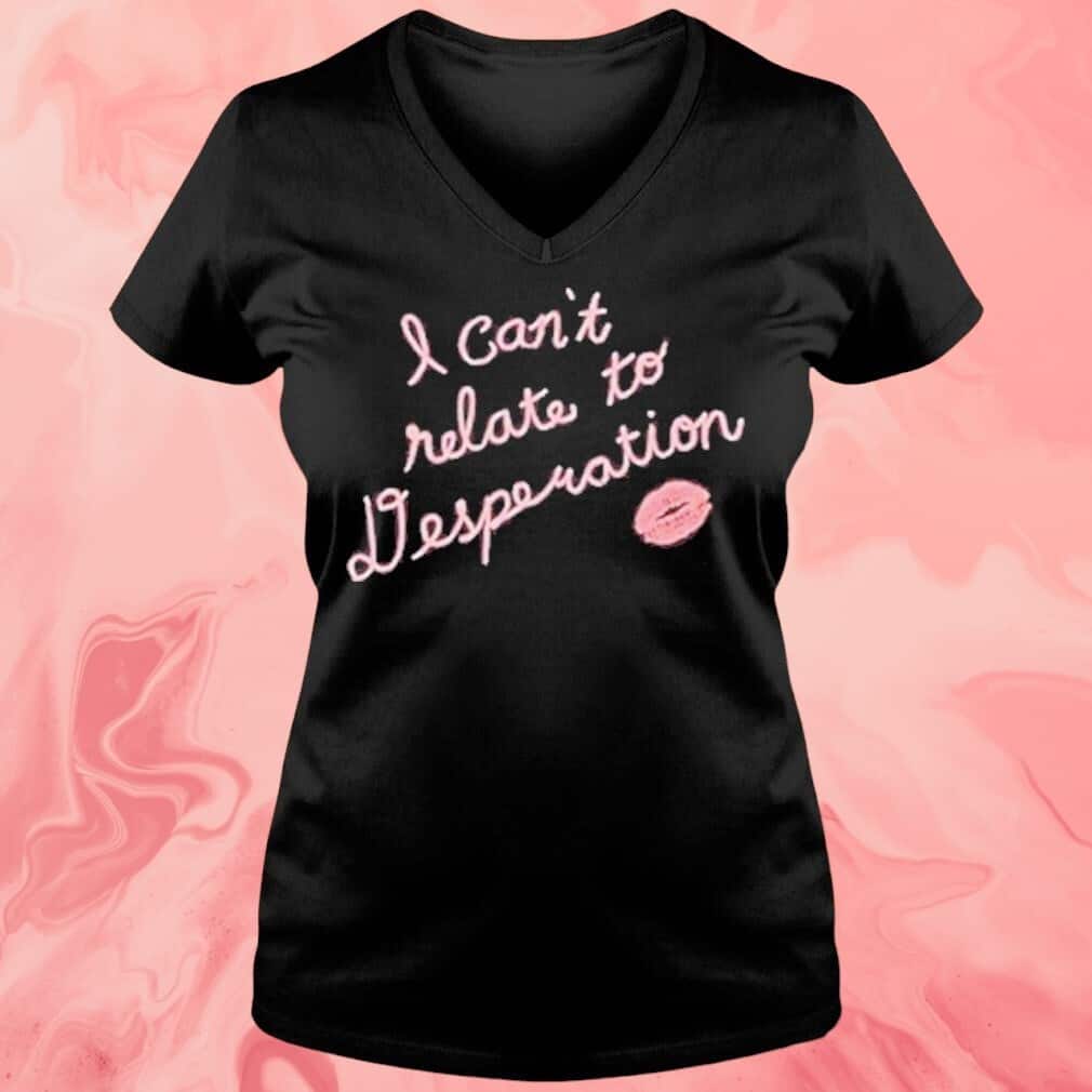 I Can’t Relate Desperation T-Shirt I Can’t Relate Desperation T-Shirt
