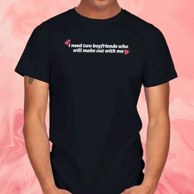 I Need Two Boyfriends Who Will Make Out With Me T-Shirt