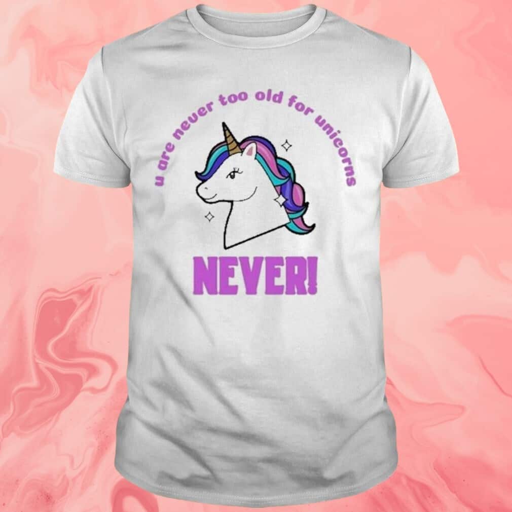 U Are Never Too Old For Unicorns T-Shirt Never U Are Never Too Old For Unicorns T-Shirt Never
