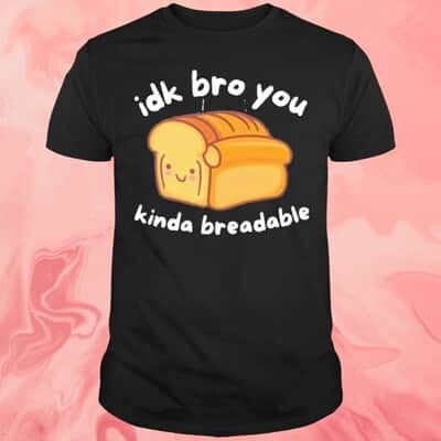 Idk Bro You Kinda Breadable T-Shirt