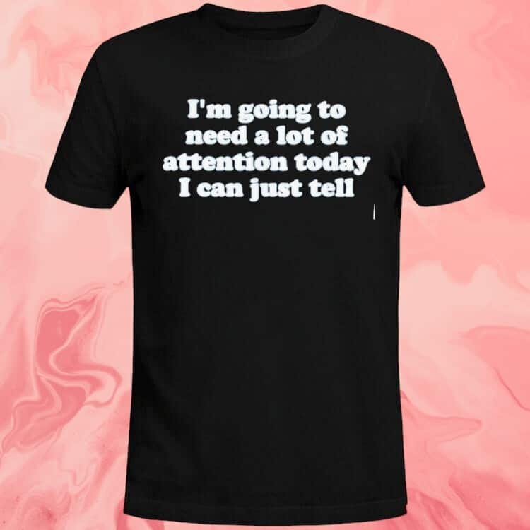 I’m Going To Need A Lot Of Attention Today I Can Just Tell T-Shirt I’m Going To Need A Lot Of Attention Today I Can Just Tell T-Shirt