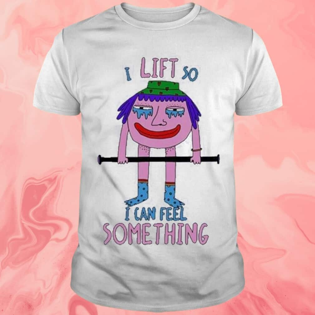 I Lift So I Can Feel Something T-Shirt