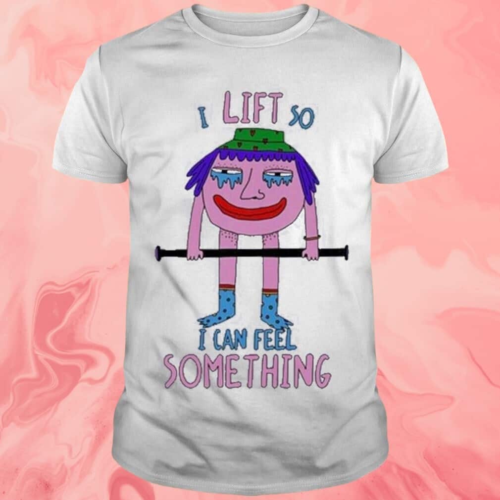I Lift So I Can Feel Something T-Shirt I Lift So I Can Feel Something T-Shirt
