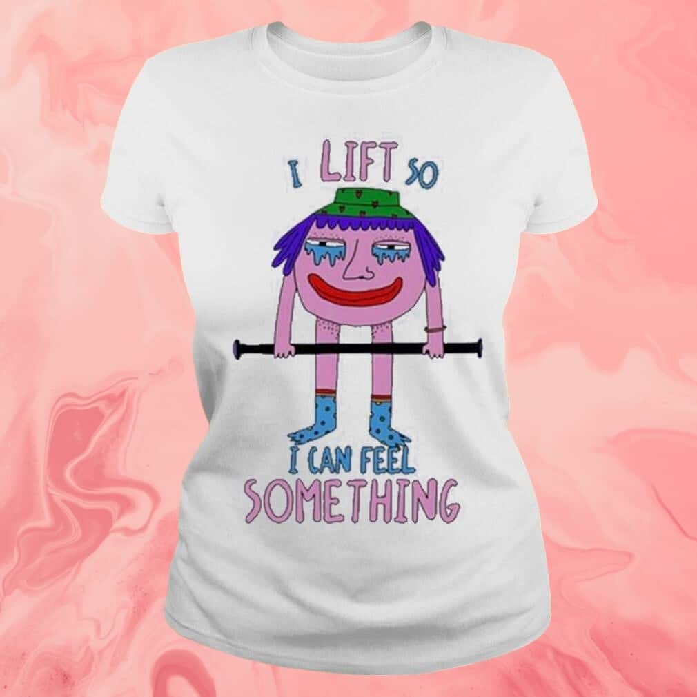 I Lift So I Can Feel Something T-Shirt I Lift So I Can Feel Something T-Shirt