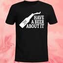 Have A Beer About It T-Shirt Have A Beer About It T-Shirt