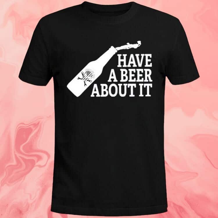 Have A Beer About It T-Shirt Have A Beer About It T-Shirt