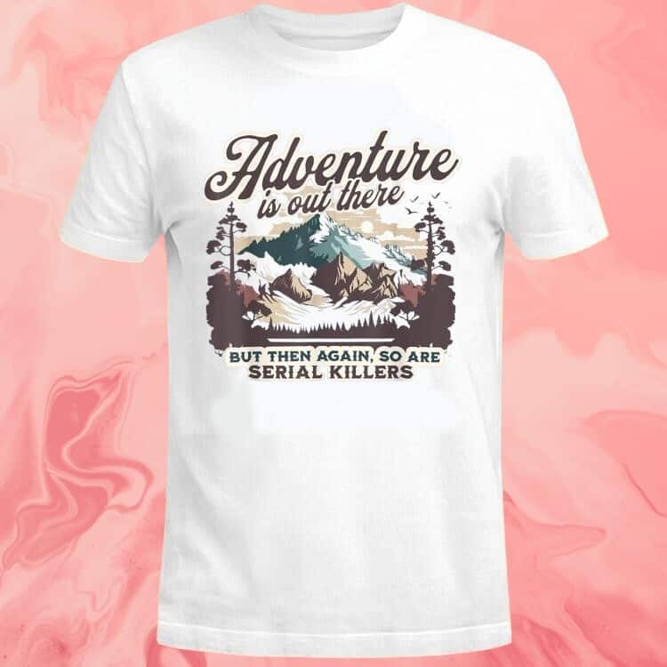 Adventure Is Out There But So Are Serial Killers T-Shirt