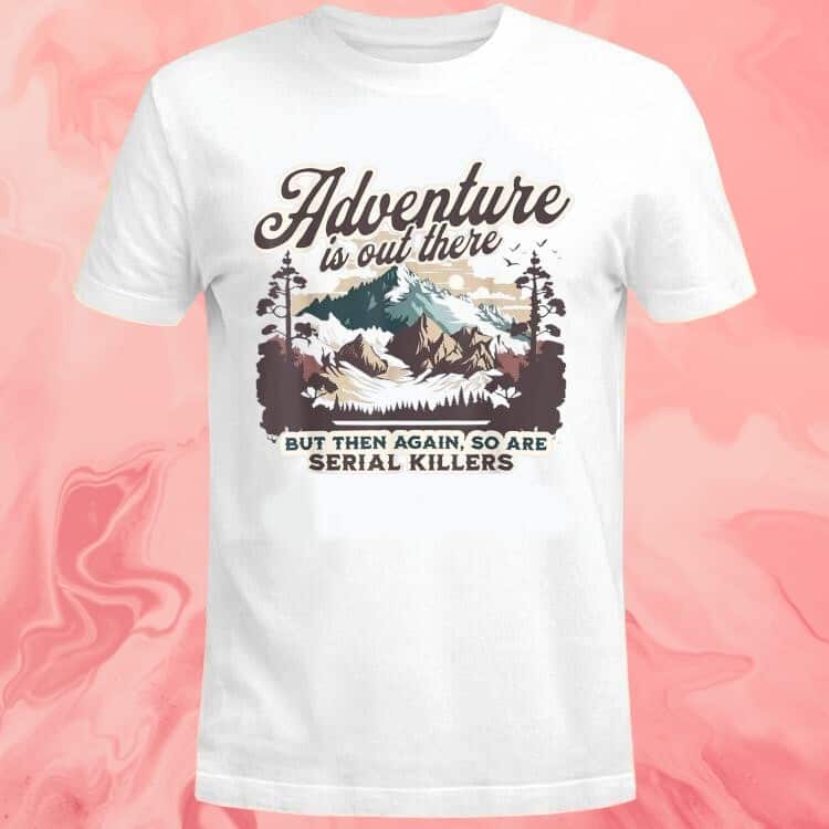 Adventure Is Out There But So Are Serial Killers T-Shirt Adventure Is Out There But So Are Serial Killers T-Shirt