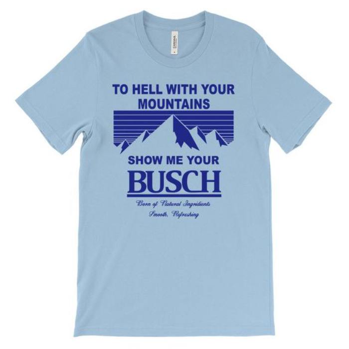 To Hell With Your Mountains Show Me Your Busch T-Shirt To Hell With Your Mountains Show Me Your Busch T-Shirt