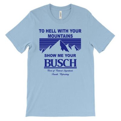 To Hell With Your Mountains Show Me Your Busch T-Shirt To Hell With Your Mountains Show Me Your Busch T-Shirt