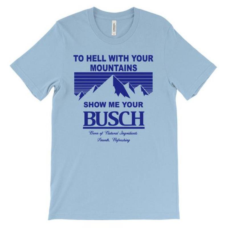 To Hell With Your Mountains Show Me Your Busch T-Shirt To Hell With Your Mountains Show Me Your Busch T-Shirt