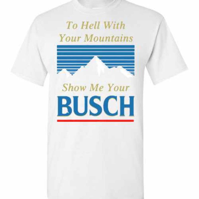 Busch T-Shirt To Hell With Your Mountains Show Me Your Busch For Beer Fans Busch T-Shirt To Hell With Your Mountains Show Me Your Busch For Beer Fans