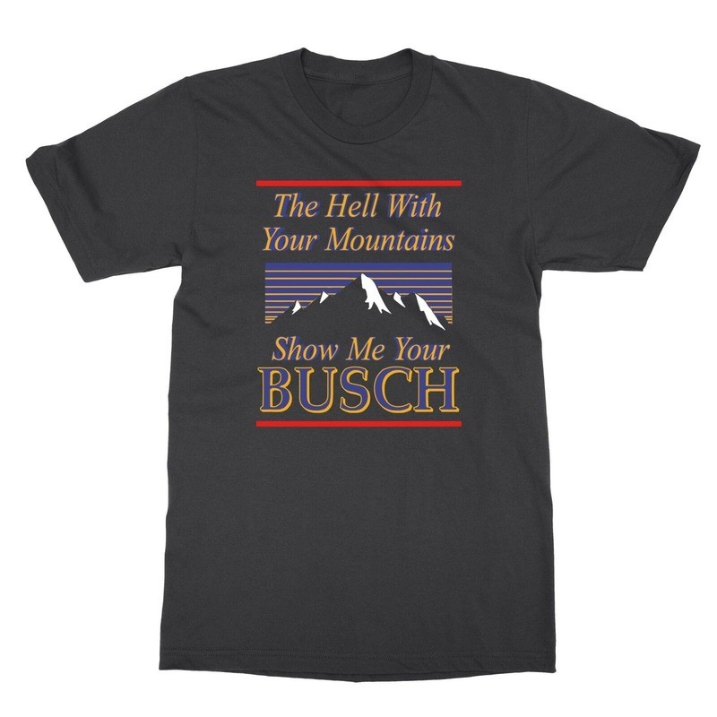 Classic The Hell With Your Mountains Show Me Your Busch T-Shirt Classic The Hell With Your Mountains Show Me Your Busch T-Shirt