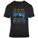The Hell With Your Mountains Show Me Your Busch T-Shirt The Hell With Your Mountains Show Me Your Busch T-Shirt