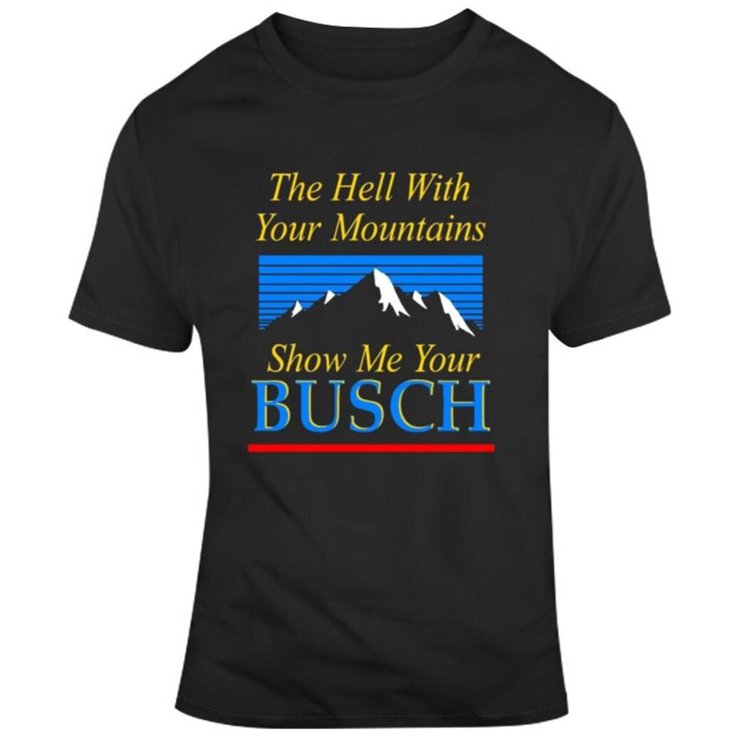 The Hell With Your Mountains Show Me Your Busch T-Shirt The Hell With Your Mountains Show Me Your Busch T-Shirt