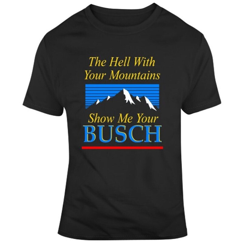 The Hell With Your Mountains Show Me Your Busch T-Shirt The Hell With Your Mountains Show Me Your Busch T-Shirt