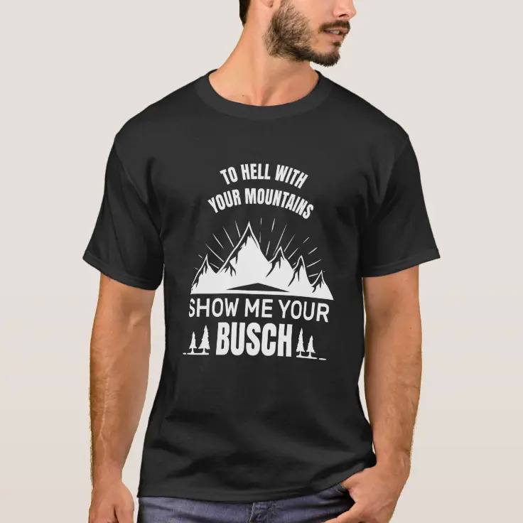 To Hell With Your Mountains Show Me Your Busch T-Shirt For Beer Fans To Hell With Your Mountains Show Me Your Busch T-Shirt For Beer Fans