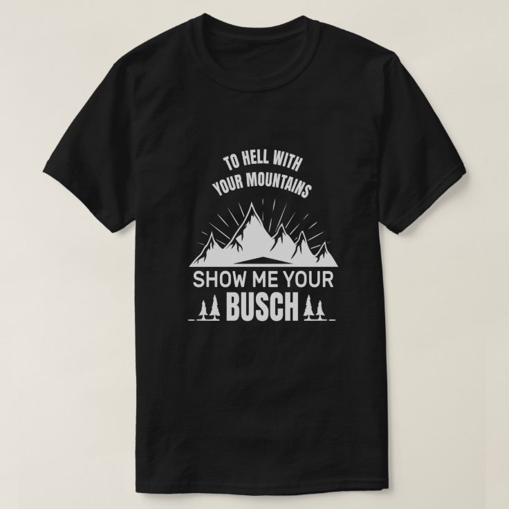 To Hell With Your Mountains Show Me Your Busch T-Shirt For Beer Fans To Hell With Your Mountains Show Me Your Busch T-Shirt For Beer Fans