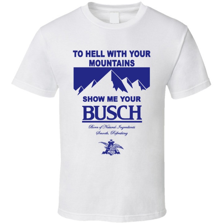 Show Me Your Busch T-Shirt To Hell With Your Mountains For Beer Drinkers