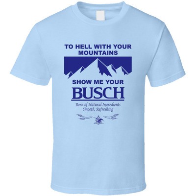 To Hell With Your Mountains Show Me Your Busch T-Shirt For Beer Drinkers To Hell With Your Mountains Show Me Your Busch T-Shirt For Beer Drinkers