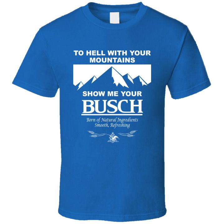 To Hell With Your Mountains Show Me Your Busch T-Shirt For Busch Fans To Hell With Your Mountains Show Me Your Busch T-Shirt For Busch Fans