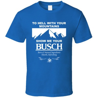 To Hell With Your Mountains Show Me Your Busch T-Shirt For Busch Fans To Hell With Your Mountains Show Me Your Busch T-Shirt For Busch Fans