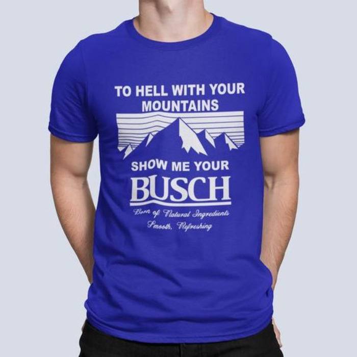 Cool Show Me Your Busch T-Shirt To Hell With Your Mountains