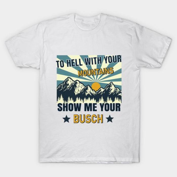 Busch T-Shirt To Hell With Your Mountains Show Me Your Busch Busch T-Shirt To Hell With Your Mountains Show Me Your Busch