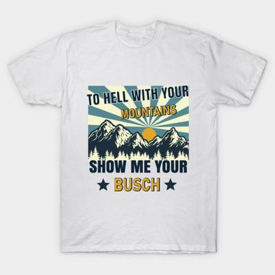 Busch T-Shirt To Hell With Your Mountains Show Me Your Busch Busch T-Shirt To Hell With Your Mountains Show Me Your Busch