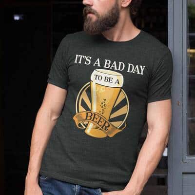 Cool It's Bad Day To Be A Beer T-Shirt Cool It's Bad Day To Be A Beer T-Shirt
